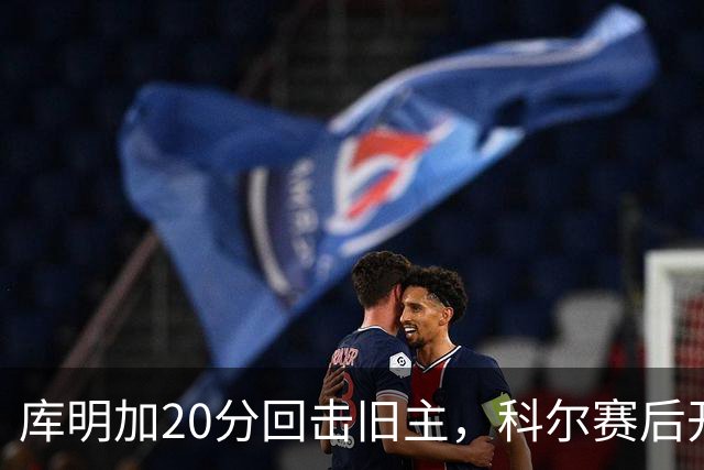 库明加20分回击旧主，科尔赛后开口谈他加盟森林狼