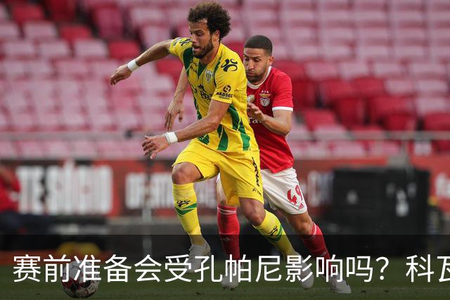 赛前准备会受孔帕尼影响吗?科瓦奇:他们的配置能应对这一切