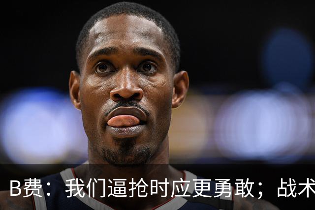 B费:我们逼抢时应更勇敢;战术是否失误该由教练组审视